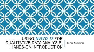 USING NVIVO 12 FOR
QUALITATIVE DATA ANALYSIS:
HANDS-ON INTRODUCTION
Dr Yaar Muhammad
 