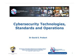 Cybersecurity Technologies,
Standards and Operations
Dr David E. Probert
ITU Centres of Excellence Network for the Caribbean Region
Cybersecurity Technologies, Standards & Operations
16-17 September, Kingston, Jamaica
1
Dr David E. Probert
 