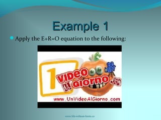 Example 1Example 1
Apply the E+R=O equation to the following:
www.life-without-limits.co
 