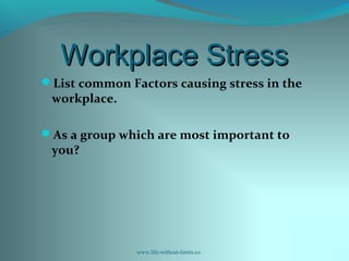 Workplace StressWorkplace Stress
List common Factors causing stress in the
workplace.
As a group which are most important to
you?
www.life-without-limits.co
 