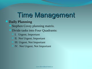 Time ManagementTime Management
Daily Planning
Stephen Covey planning matrix.
Divide tasks into Four Quadrants:
 I. Urgent, Important
 II. Not Urgent, Important
 III. Urgent, Not Important
 IV. Not Urgent, Not Important
www.life-without-limits.co
 