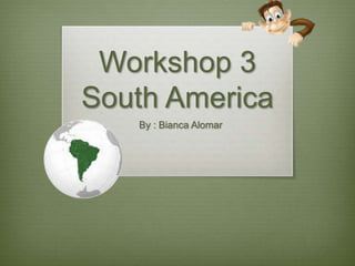 Workshop 3
South America
   By : Bianca Alomar
 