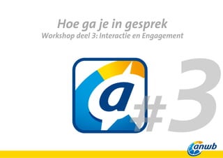 Hoe ga je in gesprek
Workshop deel 3: Interactie en Engagement
 