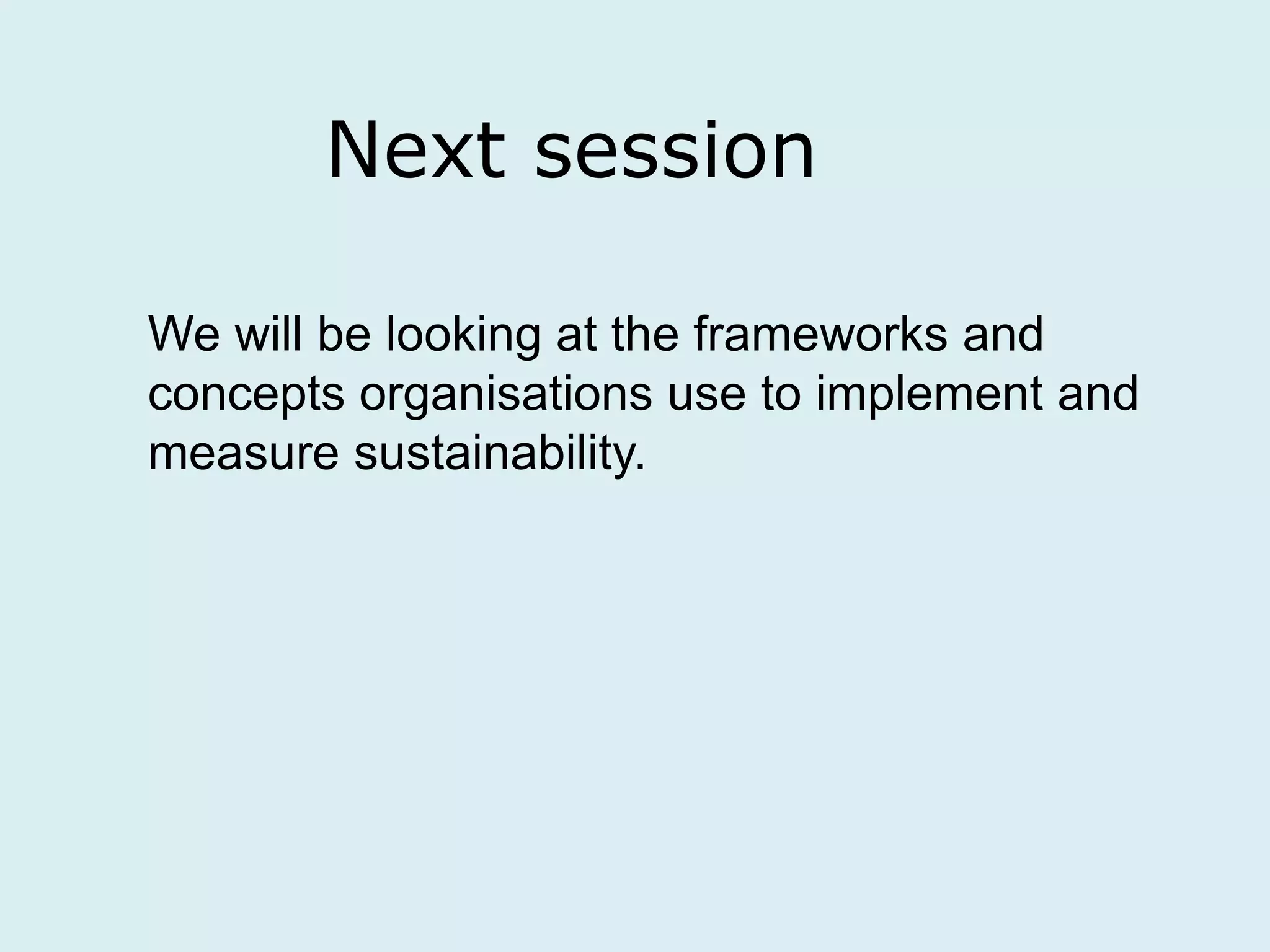 Next session
We will be looking at the frameworks and
concepts organisations use to implement and
measure sustainability.
 