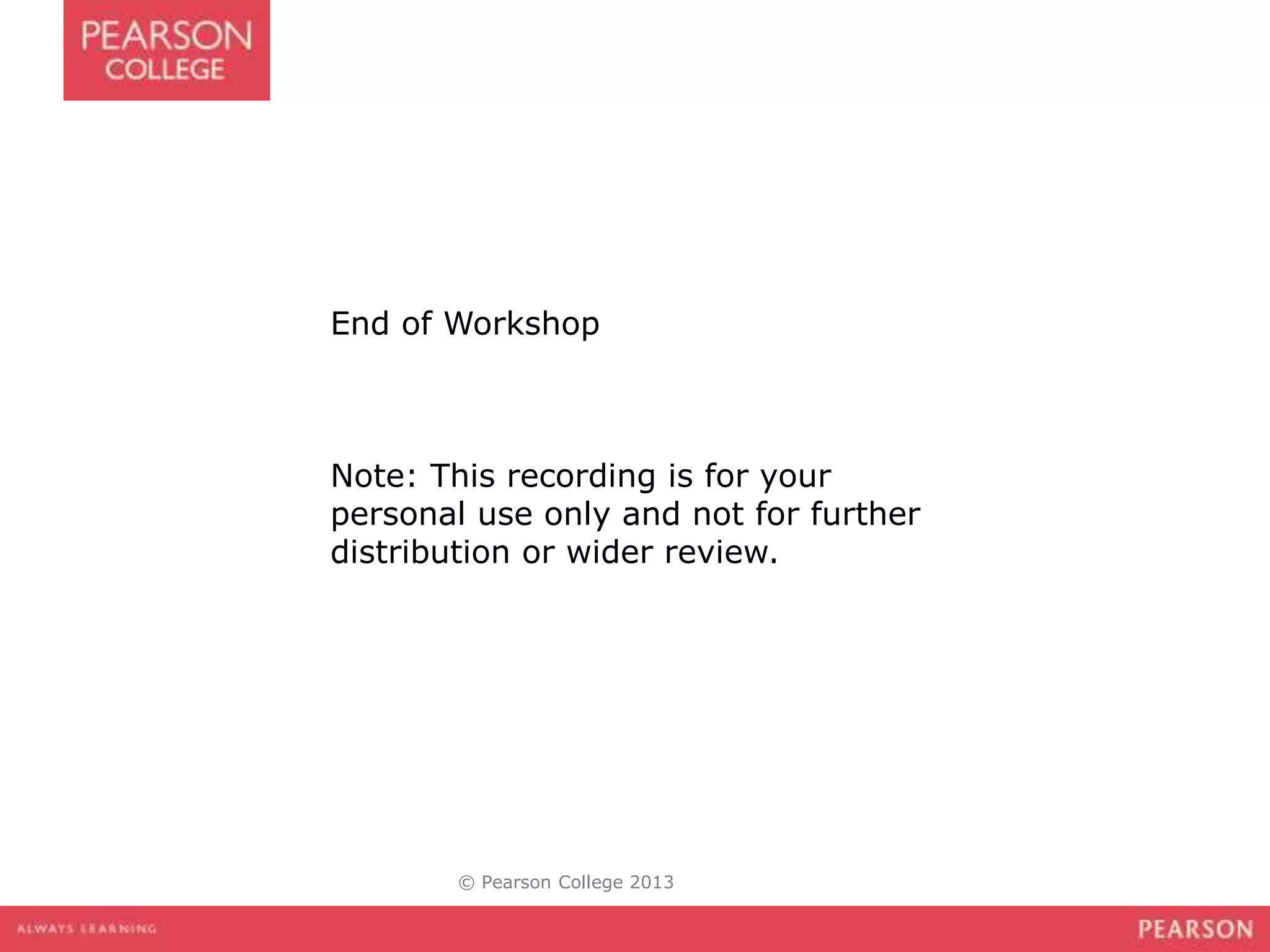 End of Workshop
Note: This recording is for your
personal use only and not for further
distribution or wider review.
© Pearson College 2013
 