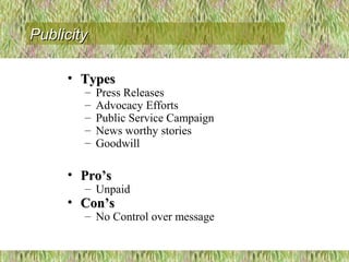 • TypesTypes
– Press Releases
– Advocacy Efforts
– Public Service Campaign
– News worthy stories
– Goodwill
• Pro’sPro’s
– Unpaid
• Con’sCon’s
– No Control over message
PublicityPublicity
 