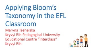 Applying Bloom’s
Taxonomy in the EFL
Classroom
Maryna Tsehelska
Kryvyi Rih Pedagogical University
Educational Centre “Interclass”
Kryvyi Rih
 