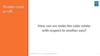 1429/08/18 | enricobaracaglia@gmail.com
Rotate cube
in VR
How can we make the cube rotate
with respect to another axis?
 