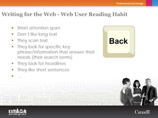 Writing for the Web - Web User Reading Habit

     Short attention span
     Don’t like long text
     They scan text                         Back
     They look for specific key
     phrase/information that answer their
     needs (their search terms)
     They look for headlines
     They like short sentences
     …
 