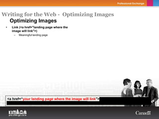 Writing for the Web - Optimizing Images
  Optimizing Images
 •     Link (<a href="landing page where the
       image will link">)
        –   Meaningful landing page




     <a href=“your landing page where the image will link"><img src=“where the image is
     located" width=“xx" height=“xx" title=“your text" alt=“your text"></a>
 