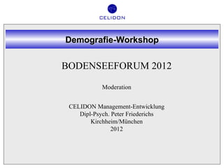 Demografie-Workshop


BODENSEEFORUM 2012

            Moderation


 CELIDON Management-Entwicklung
    Dipl-Psych. Peter Friederichs
        Kirchheim/München
                2012
 