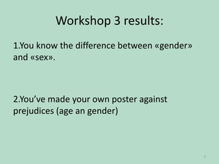 Workshop 3 results:
1.You know the difference between «gender»
and «sex».

2.You’ve made your own poster against
prejudices (age an gender)

2

 