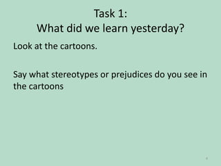 Task 1:
What did we learn yesterday?
Look at the cartoons.
Say what stereotypes or prejudices do you see in
the cartoons

4

 