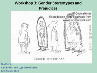 Workshop 3: Gender Stereotypes and
Prejudices

Teachers:
Aira Broka and Liga Grundsteine
13th March, 2013

1

 