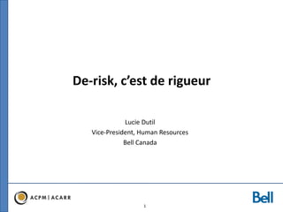 1
De-risk, c’est de rigueur
Lucie Dutil
Vice-President, Human Resources
Bell Canada
 