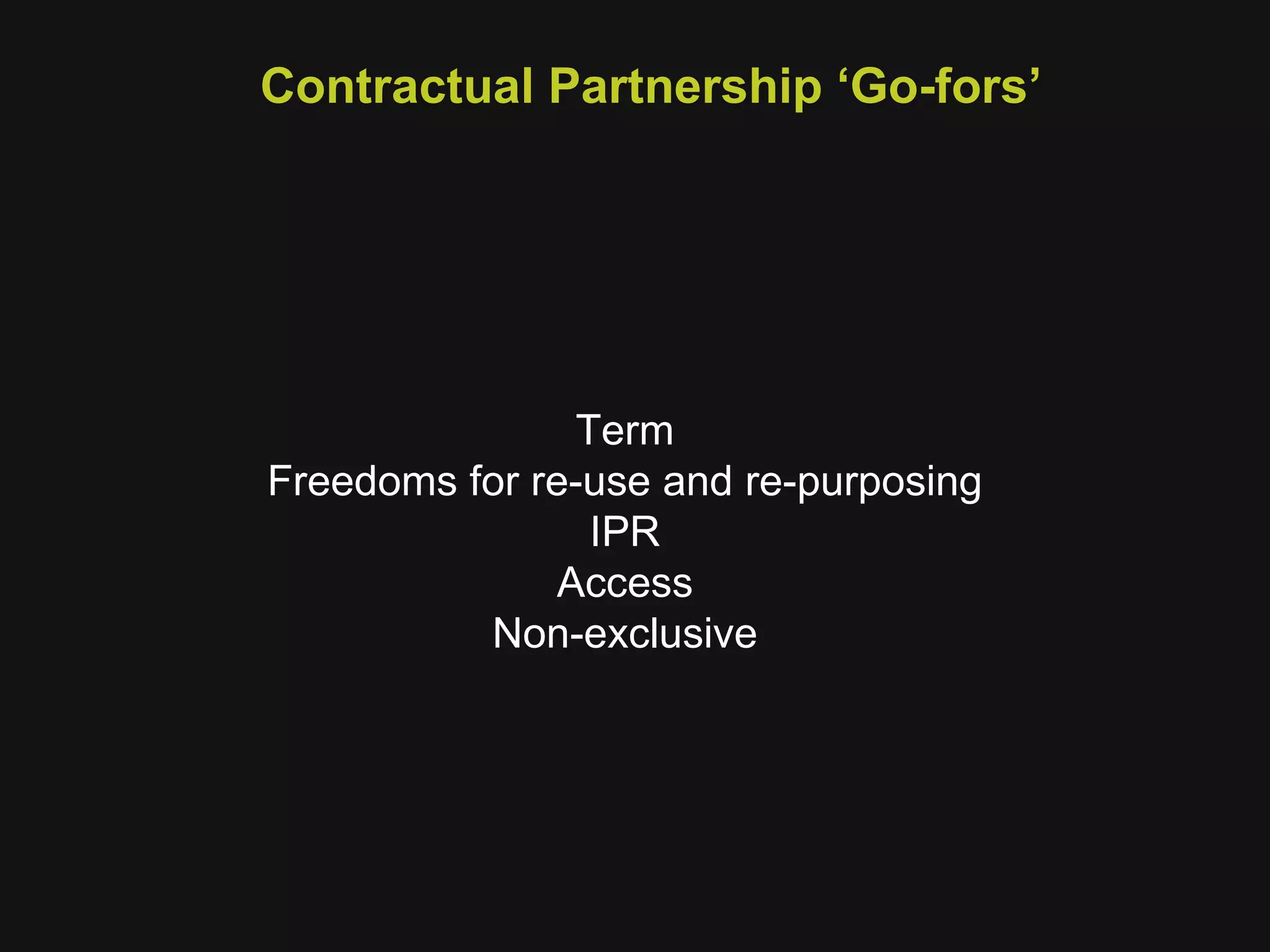 Contractual Partnership ‘Go-fors’ Term Freedoms for re-use and re-purposing IPR Access Non-exclusive 