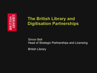 The British Library and Digitisation Partnerships Simon Bell   Head of Strategic Partnerships and Licensing British Library  