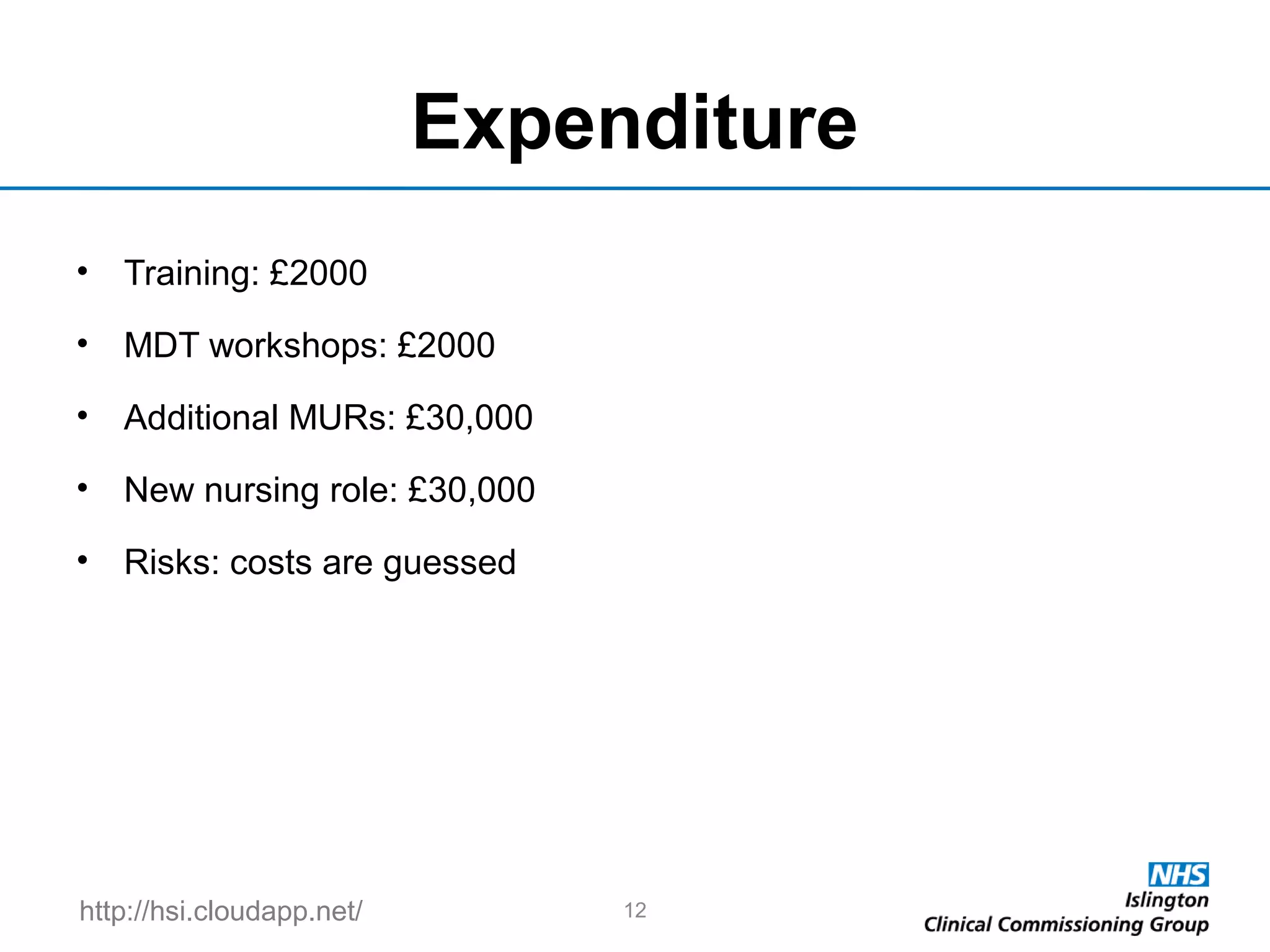 http://hsi.cloudapp.net/
Expenditure
• Training: £2000
• MDT workshops: £2000
• Additional MURs: £30,000
• New nursing role: £30,000
• Risks: costs are guessed
12
 
