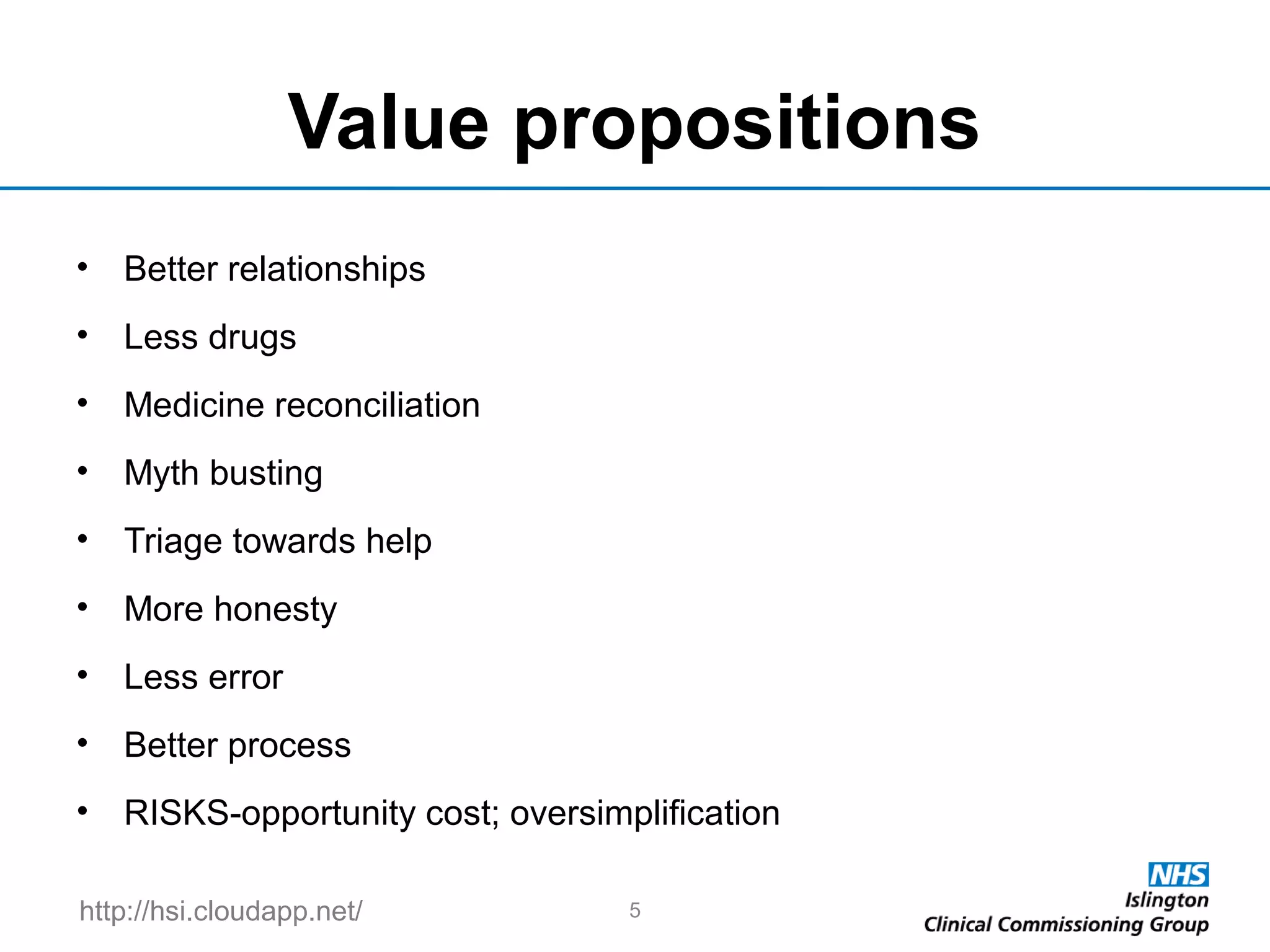 http://hsi.cloudapp.net/
Value propositions
• Better relationships
• Less drugs
• Medicine reconciliation
• Myth busting
• Triage towards help
• More honesty
• Less error
• Better process
• RISKS-opportunity cost; oversimplification
5
 