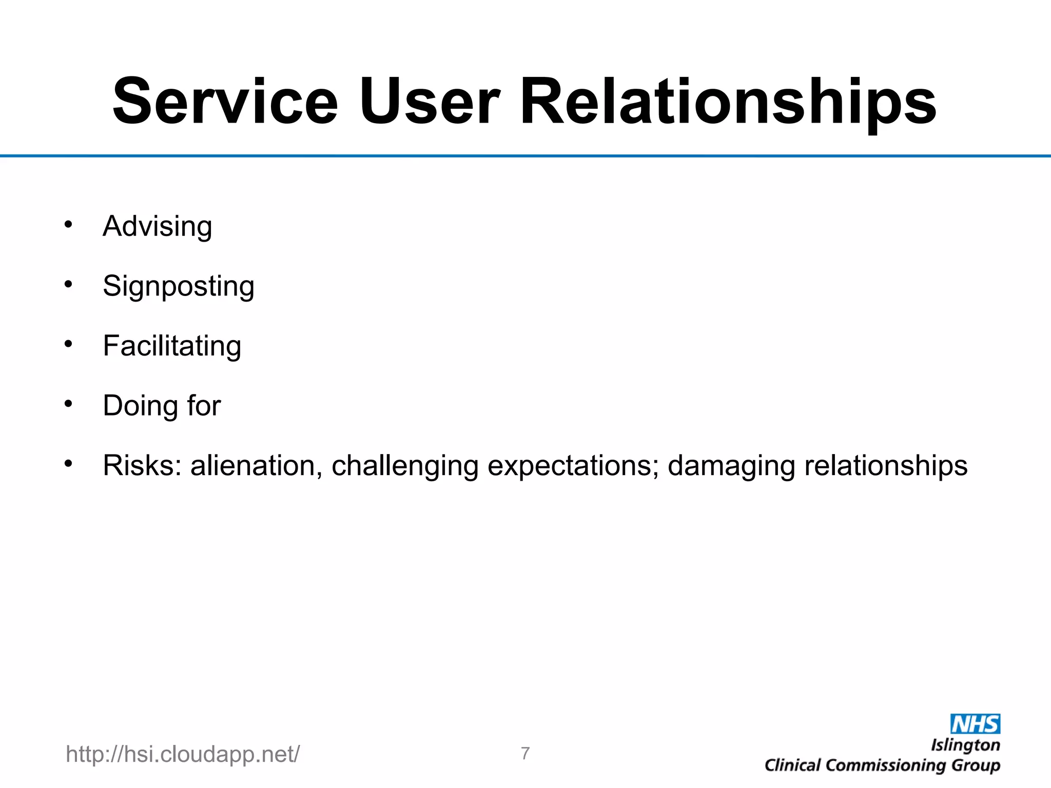 http://hsi.cloudapp.net/
Service User Relationships
• Advising
• Signposting
• Facilitating
• Doing for
• Risks: alienation, challenging expectations; damaging relationships
7
 