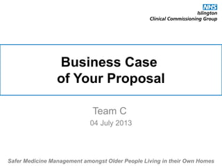 Business Case
of Your Proposal
Team C
04 July 2013
Safer Medicine Management amongst Older People Living in their Own Homes
 