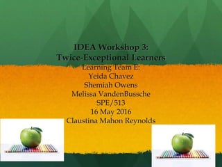 IDEA Workshop 3:
Twice-Exceptional Learners
Learning Team E:
Yeida Chavez
Shemiah Owens
Melissa VandenBussche
SPE/513
16 May 2016
Claustina Mahon Reynolds
 