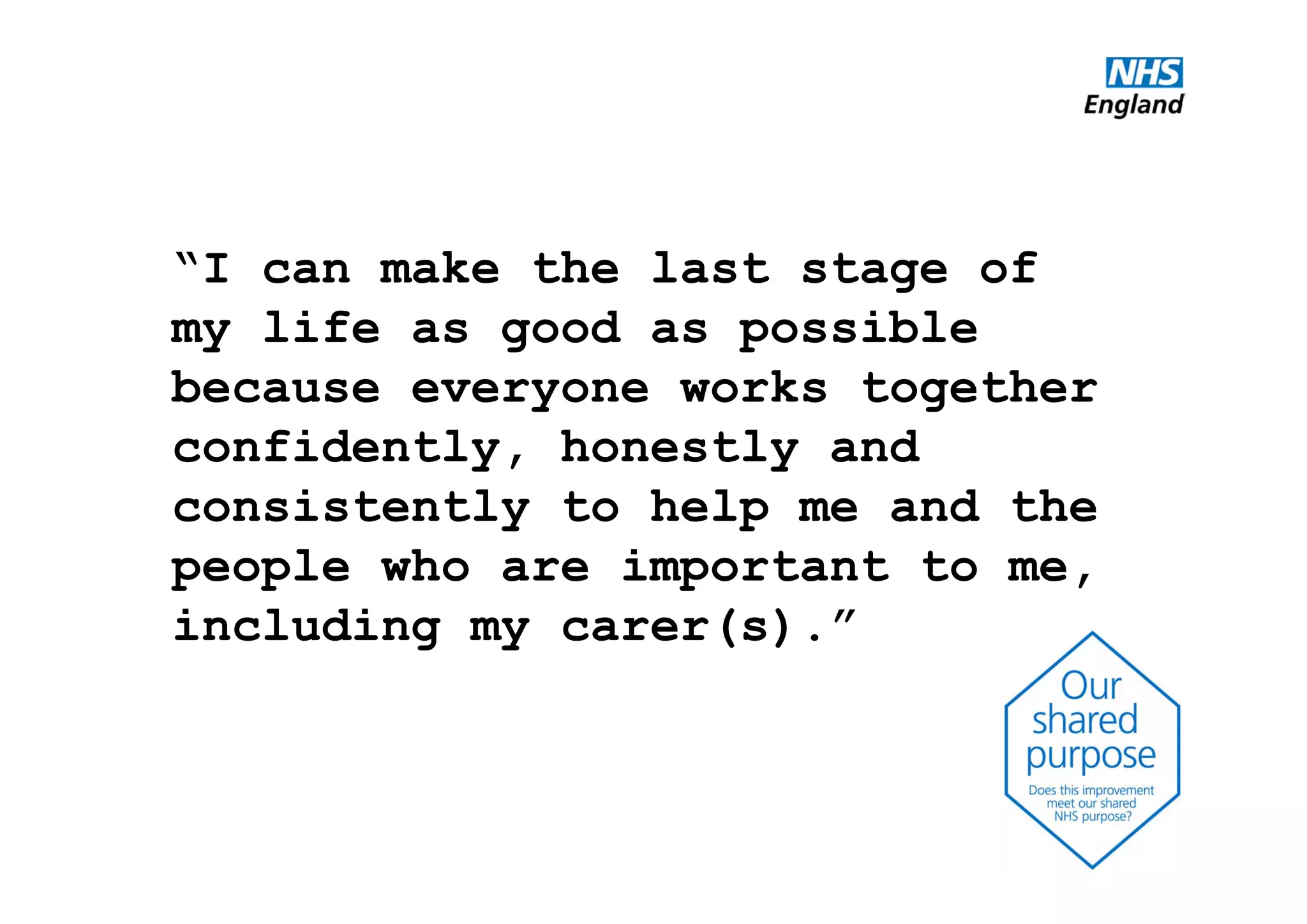 “I can make the last stage of
my life as good as possible
because everyone works together
confidently, honestly and
consistently to help me and the
people who are important to me,
including my carer(s).”
 