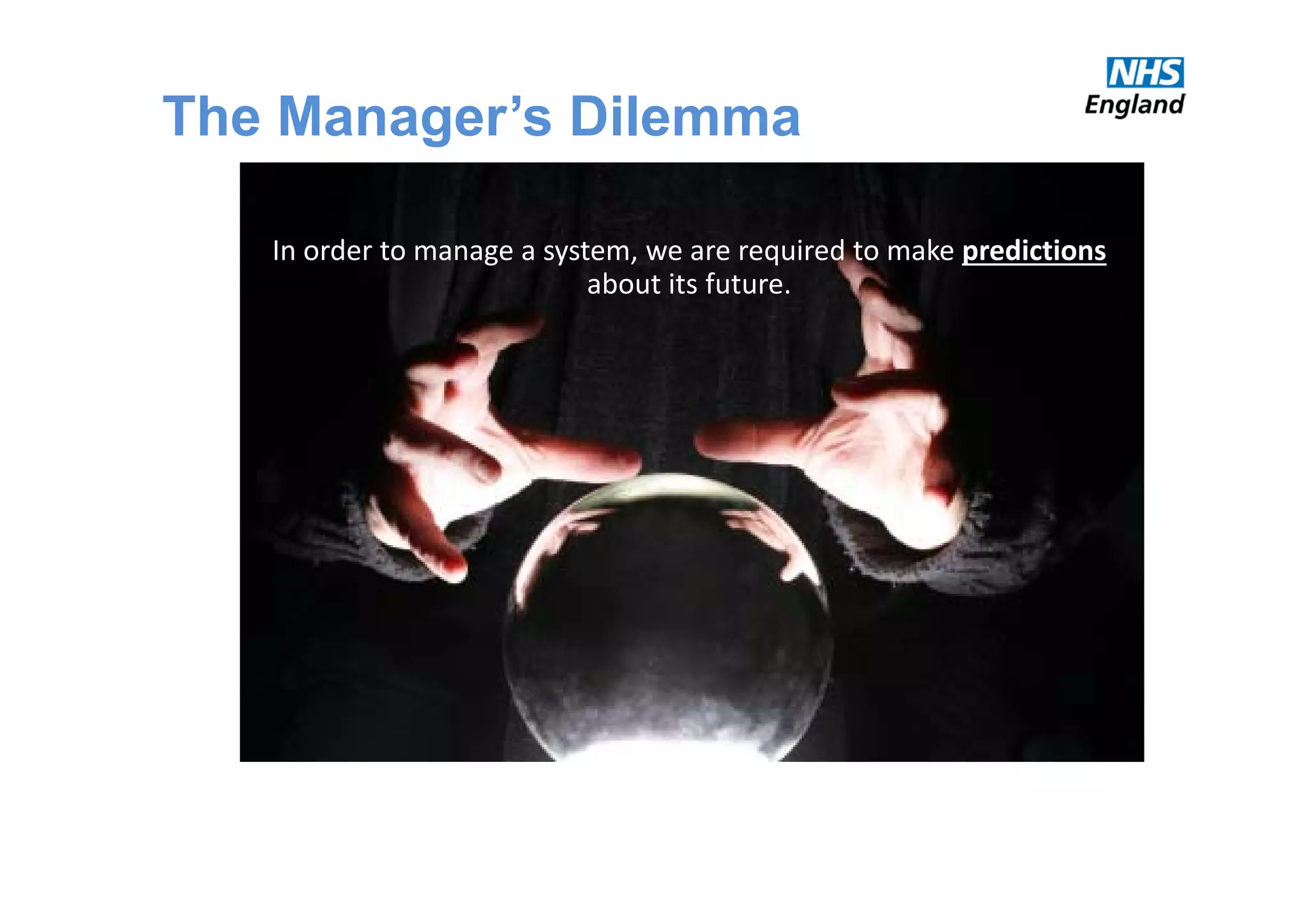 The Manager’s Dilemma
In order to manage a system, we are required to make predictions
about its future.
 