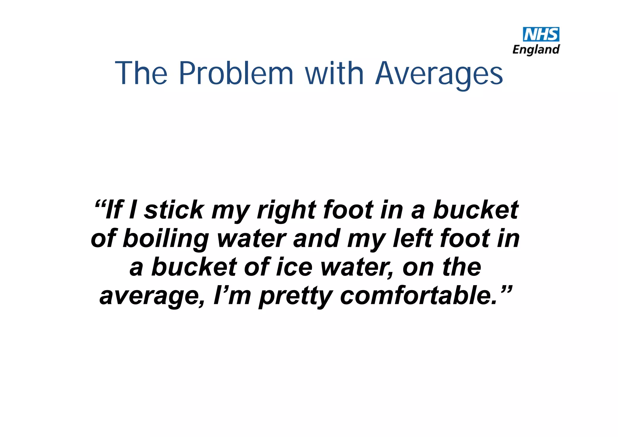 “If I stick my right foot in a bucket
of boiling water and my left foot in
a bucket of ice water, on the
average, I’m pretty comfortable.”
The Problem with Averages
 