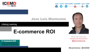 E-commerce ROI
															
@jlmontesino	
CEO	ComeFruta	
Añadir	foto	
Jose Luis Montesino
	#Ecommerce		@ICEMD	
WORKSHOP	
Lifelong Learning
 
