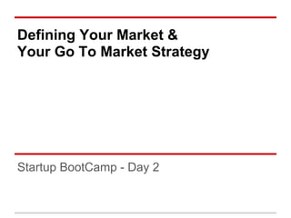Defining Your Market &
Your Go To Market Strategy




Startup BootCamp - Day 2
 