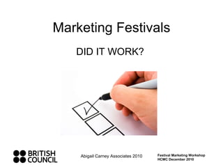 Marketing Festivals DID IT WORK?  Abigail Carney Associates 2010 Festival Marketing Workshop HCMC December 2010 