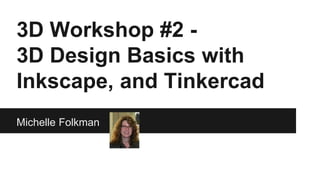 3D Workshop #2 - 
3D Design Basics with 
Inkscape, and Tinkercad 
Michelle Folkman 
 