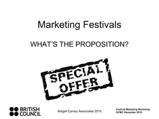 Marketing Festivals WHAT’S THE PROPOSITION? Abigail Carney Associates 2010 Festival Marketing Workshop HCMC December 2010 