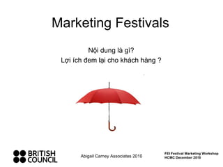 Marketing Festivals Nội dung là gì? Lợi ích đem lại cho khách hàng ? Abigail Carney Associates 2010 FEI Festival Marketing Workshop HCMC December 2010 