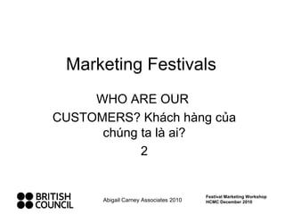 Marketing Festivals WHO ARE OUR  CUSTOMERS? Khách hàng của chúng ta là ai? 2 Abigail Carney Associates 2010 Festival Marketing Workshop HCMC December 2010 