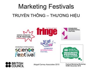 Marketing Festivals TRUYỀN THÔNG – THƯƠNG HIỆU Abigail Carney Associates 2010 Festival Marketing Workshop HCMC December 2010 