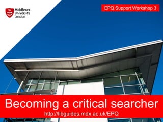 Becoming a critical searcher
http://libguides.mdx.ac.uk/EPQ
EPQ Support Workshop 3
 