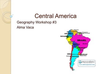 Central America
Geography Workshop #3
Alma Vaca
 