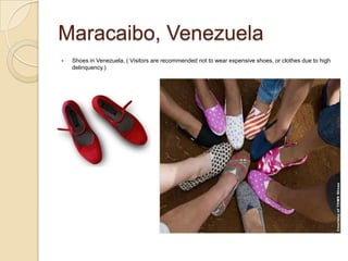 Maracaibo, Venezuela
   Shoes in Venezuela, ( Visitors are recommended not to wear expensive shoes, or clothes due to high
    delinquency.)
 