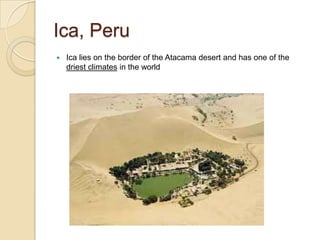 Ica, Peru
   Ica lies on the border of the Atacama desert and has one of the
    driest climates in the world
 