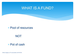  Pool of resources
NOT
 Pot of cash
Watts Gregory LLP in association with WCVA
WHAT IS A FUND?
 