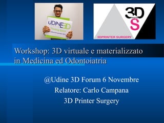 Workshop: 3D virtuale e materializzatoWorkshop: 3D virtuale e materializzato
in Medicina ed Odontoiatriain Medicina ed Odontoiatria
@Udine 3D Forum 6 Novembre
Relatore: Carlo Campana
3D Printer Surgery
 