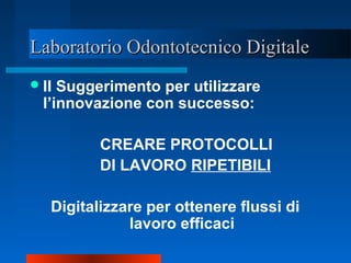 Laboratorio Odontotecnico DigitaleLaboratorio Odontotecnico Digitale
Il Suggerimento per utilizzare
l’innovazione con successo:
CREARE PROTOCOLLI
DI LAVORO RIPETIBILI
Digitalizzare per ottenere flussi di
lavoro efficaci
 