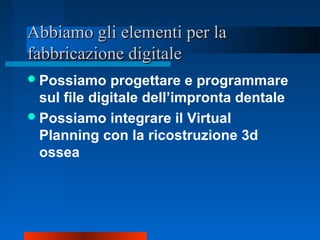 Abbiamo gli elementi per laAbbiamo gli elementi per la
fabbricazione digitalefabbricazione digitale
Possiamo progettare e programmare
sul file digitale dell’impronta dentale
Possiamo integrare il Virtual
Planning con la ricostruzione 3d
ossea
 