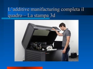 L’additive manifacturing completa ilL’additive manifacturing completa il
quadro – La stampa 3dquadro – La stampa 3d
 