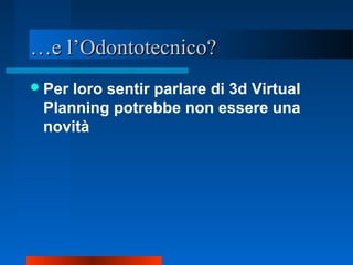 ……e l’Odontotecnico?e l’Odontotecnico?
Per loro sentir parlare di 3d Virtual
Planning potrebbe non essere una
novità
 