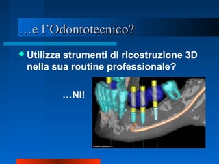 ……e l’Odontotecnico?e l’Odontotecnico?
Utilizza strumenti di ricostruzione 3D
nella sua routine professionale?
…NI!
 