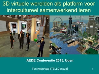 3D virtuele werelden als platform voor
intercultureel samenwerkend leren
AEDE Conferentie 2015, Uden
Ton Koenraad (TELLConsult) 1
 