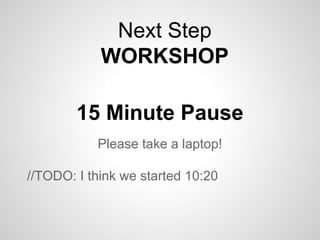 Please take a laptop!
//TODO: I think we started 10:20
15 Minute Pause
Next Step
WORKSHOP
 